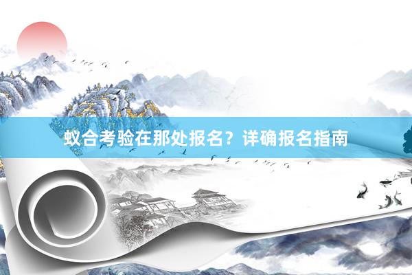蚁合考验在那处报名？详确报名指南