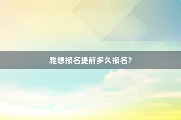 雅想报名提前多久报名？