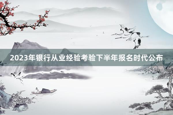 2023年银行从业经验考验下半年报名时代公布