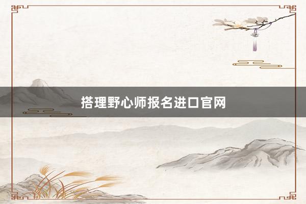 搭理野心师报名进口官网
