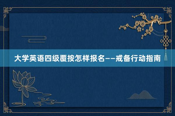 大学英语四级覆按怎样报名——戒备行动指南