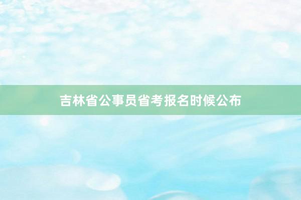 吉林省公事员省考报名时候公布