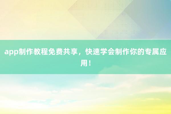 app制作教程免费共享，快速学会制作你的专属应用！