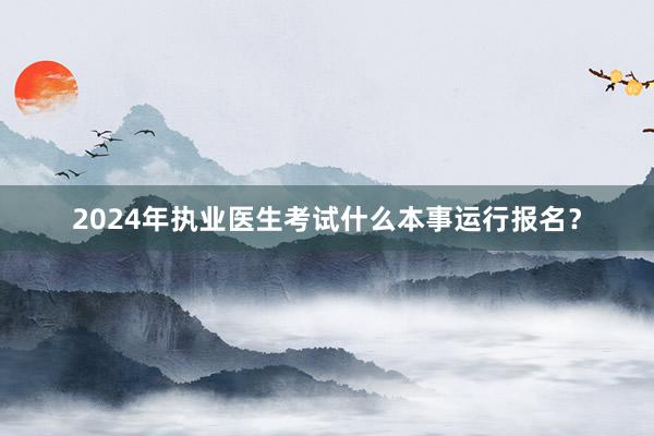 2024年执业医生考试什么本事运行报名？