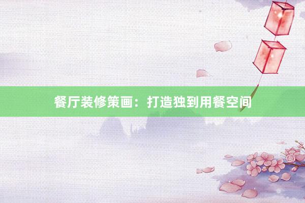 餐厅装修策画：打造独到用餐空间