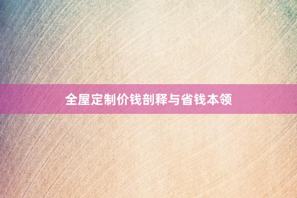 全屋定制价钱剖释与省钱本领