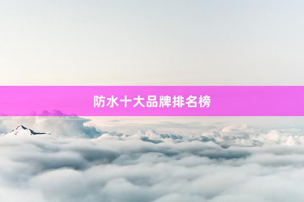 防水十大品牌排名榜