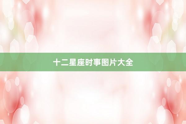 十二星座时事图片大全
