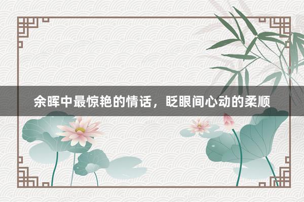 余晖中最惊艳的情话，眨眼间心动的柔顺