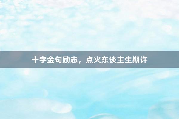 十字金句励志，点火东谈主生期许