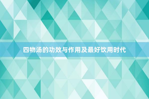 四物汤的功效与作用及最好饮用时代