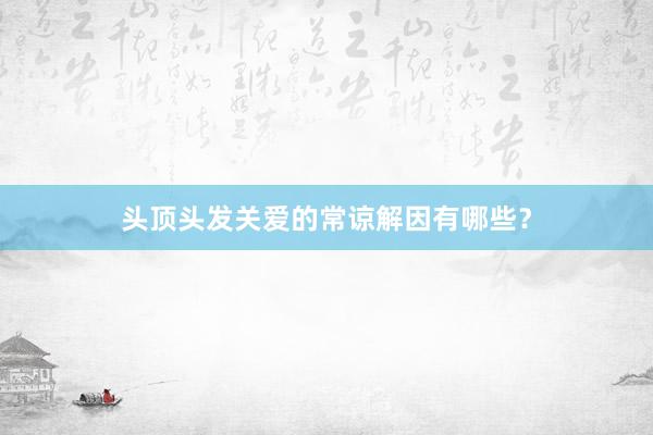 头顶头发关爱的常谅解因有哪些？
