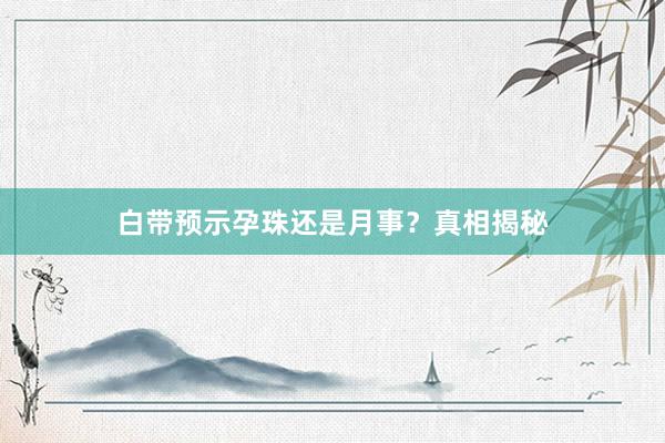 白带预示孕珠还是月事？真相揭秘