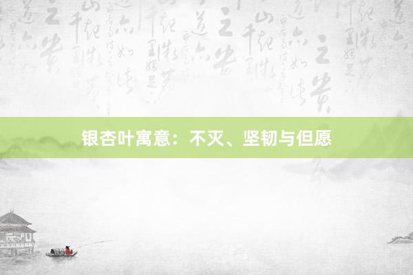 银杏叶寓意：不灭、坚韧与但愿