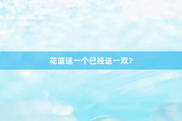 花篮送一个已经送一双？