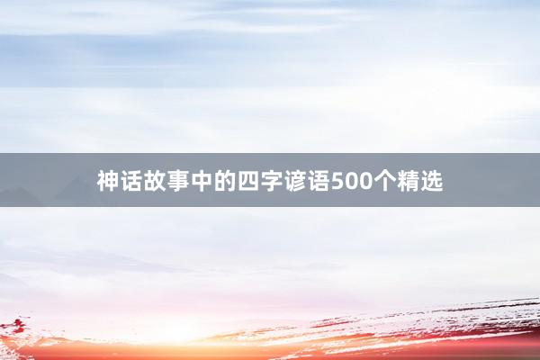 神话故事中的四字谚语500个精选
